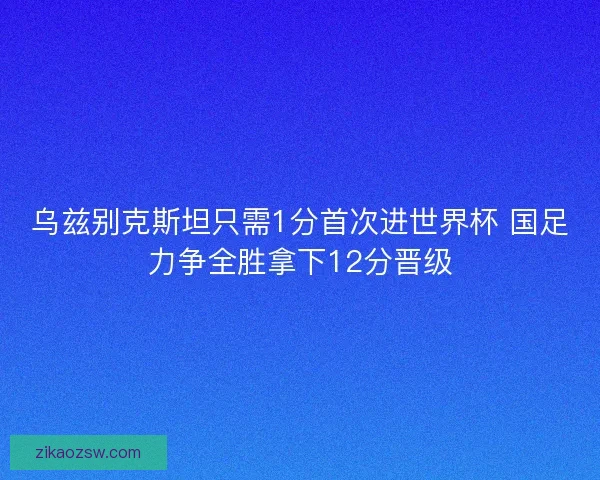 乌兹别克斯坦只需1分首次进世界杯 国足力争全胜拿下12分晋级