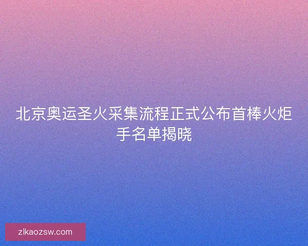 北京奥运圣火采集流程正式公布首棒火炬手名单揭晓